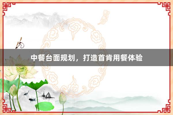 中餐台面规划，打造首肯用餐体验