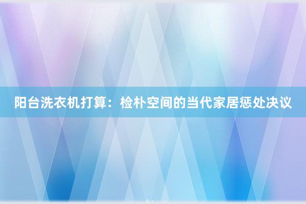 阳台洗衣机打算：检朴空间的当代家居惩处决议