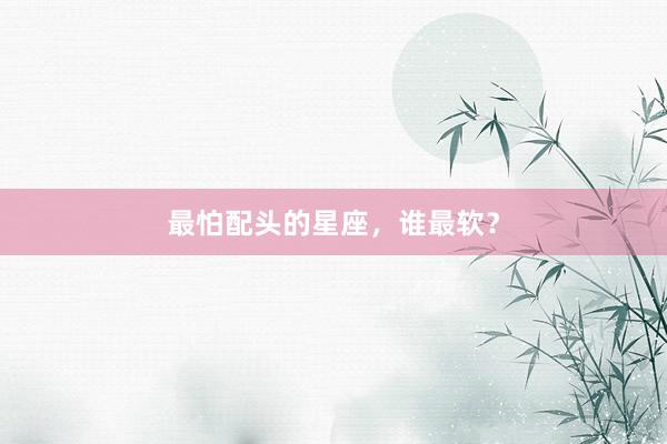 最怕配头的星座，谁最软？