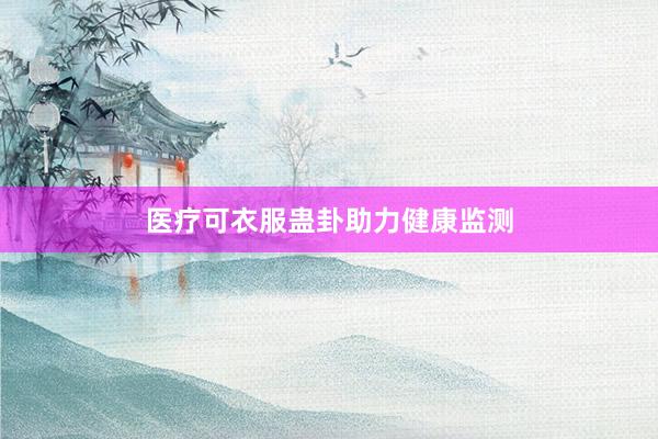 医疗可衣服蛊卦助力健康监测
