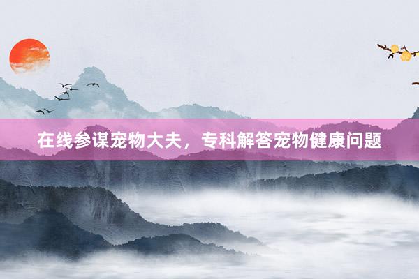 在线参谋宠物大夫，专科解答宠物健康问题