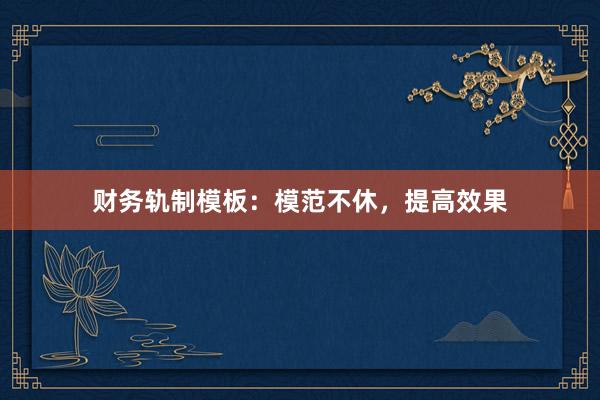 财务轨制模板：模范不休，提高效果