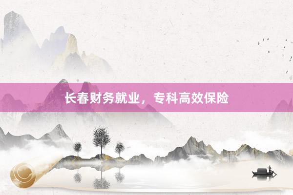 长春财务就业，专科高效保险